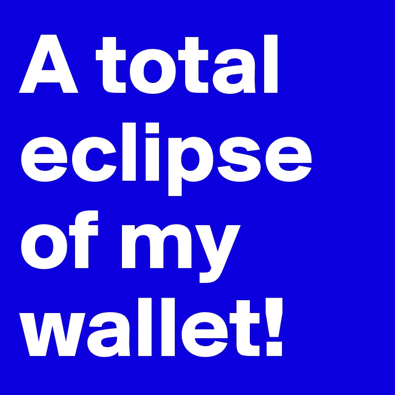 A total eclipse of my wallet! 