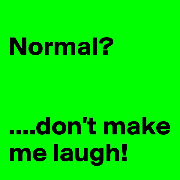  
Normal? 
                              

....don't make me laugh! 