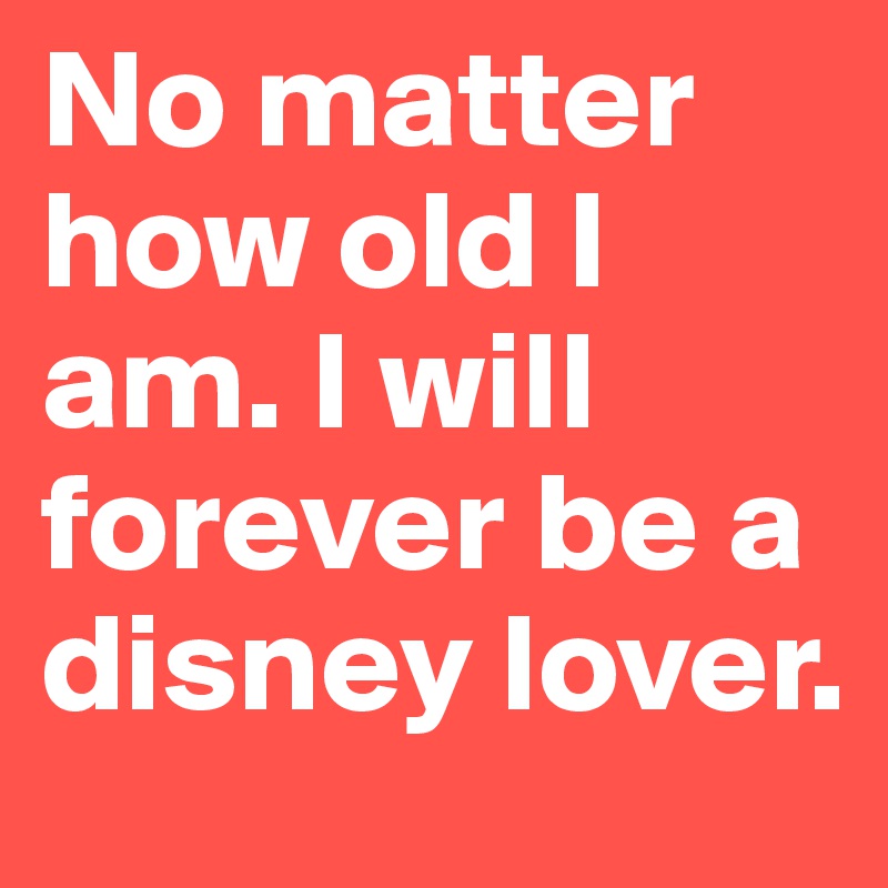 No matter how old I am. I will forever be a disney lover.