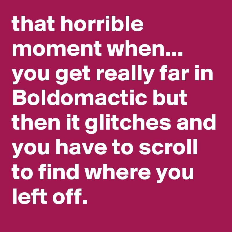 that horrible moment when...
you get really far in Boldomactic but then it glitches and you have to scroll to find where you left off.