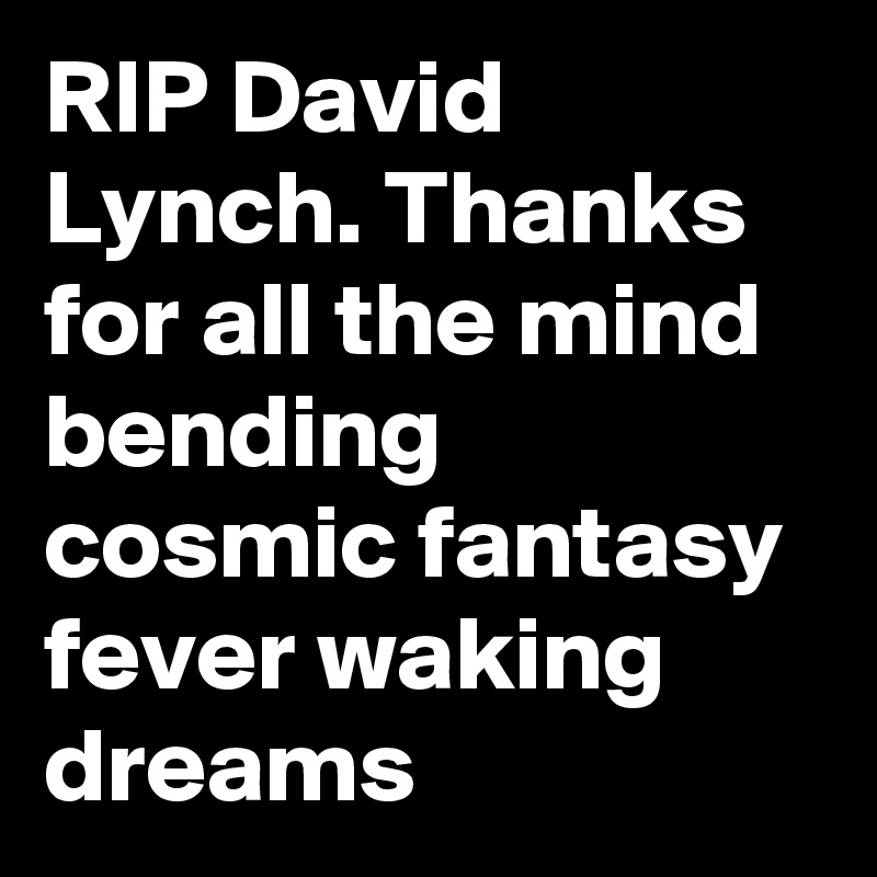 RIP David Lynch. Thanks for all the mind bending cosmic fantasy fever waking dreams