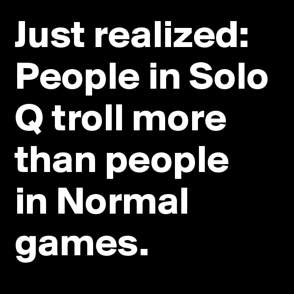 Just realized:
People in Solo Q troll more than people in Normal games.