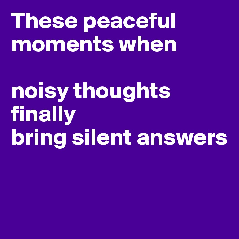 These peaceful moments when noisy thoughts finally bring silent answers ...