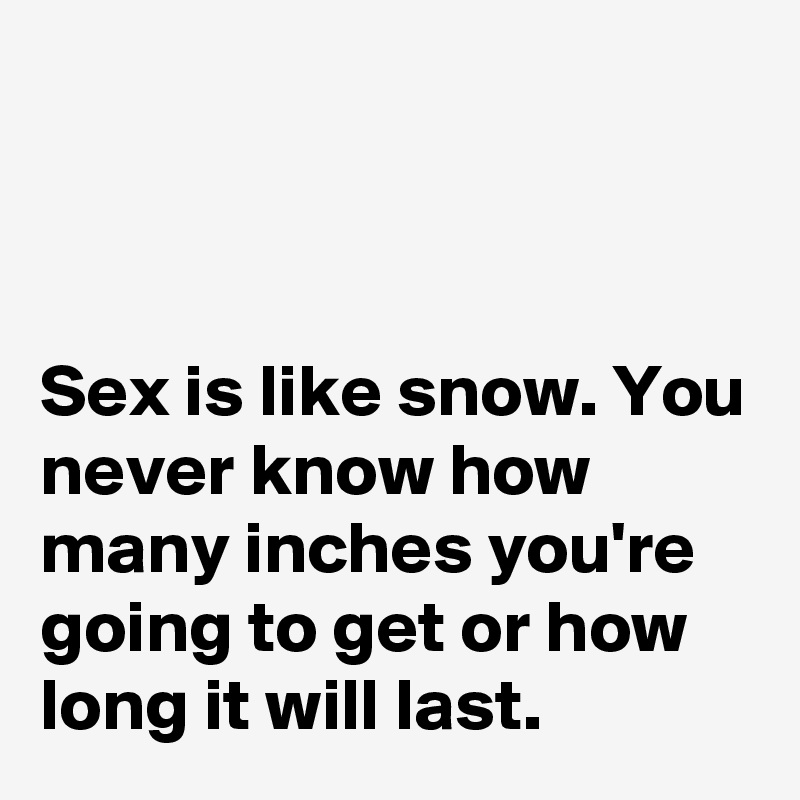 



Sex is like snow. You never know how many inches you're going to get or how long it will last.