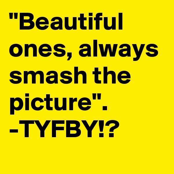 "Beautiful ones, always smash the picture". -TYFBY!?