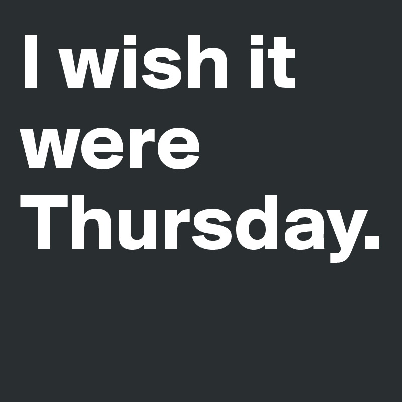 I wish it were Thursday. 
