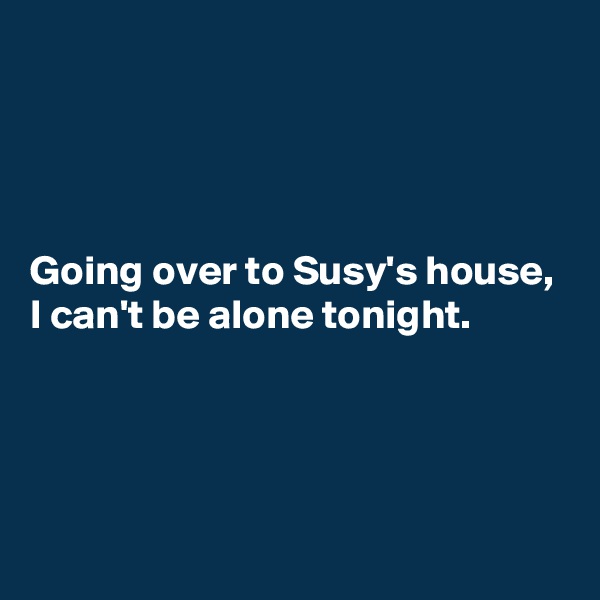 




Going over to Susy's house, I can't be alone tonight. 




