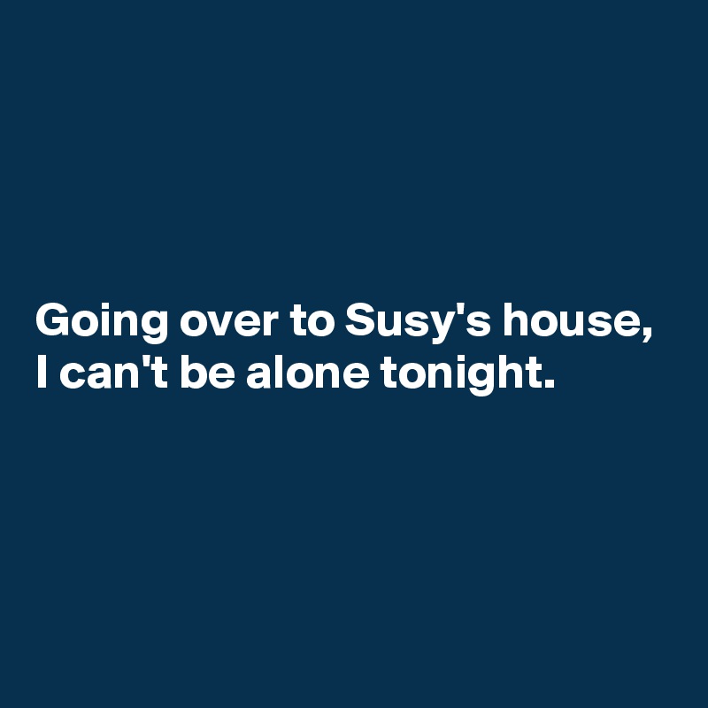 




Going over to Susy's house, I can't be alone tonight. 




