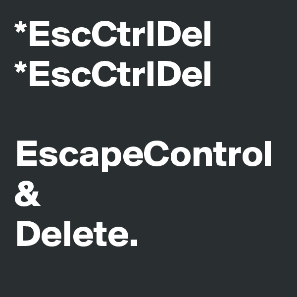 *EscCtrlDel
*EscCtrlDel

EscapeControl
&
Delete.