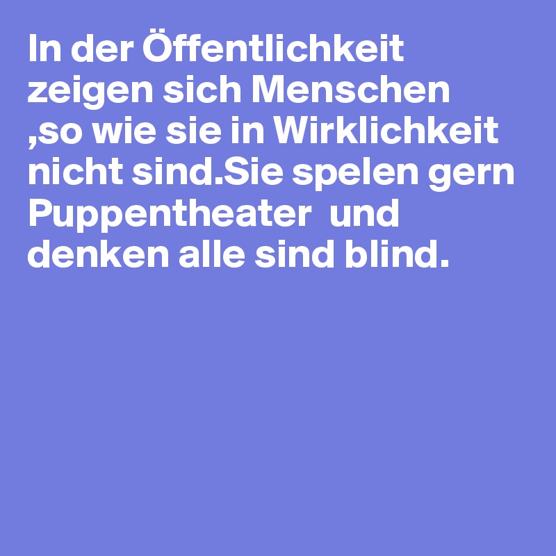 In der Öffentlichkeit
zeigen sich Menschen
,so wie sie in Wirklichkeit 
nicht sind.Sie spelen gern
Puppentheater  und 
denken alle sind blind.





