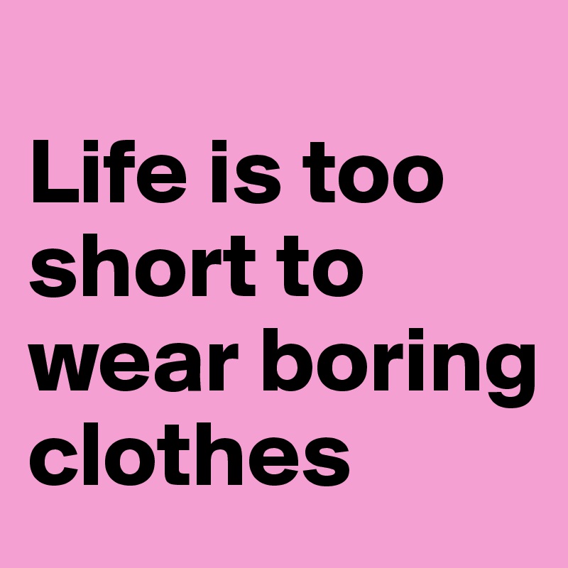 
Life is too short to wear boring clothes