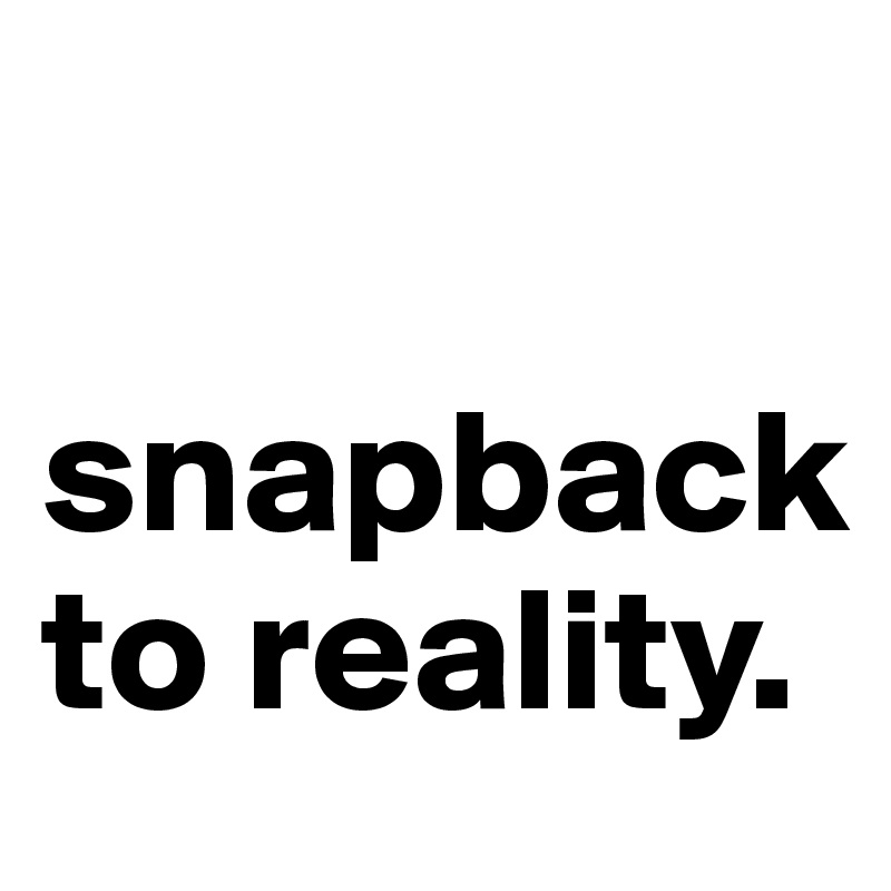 

snapback to reality.