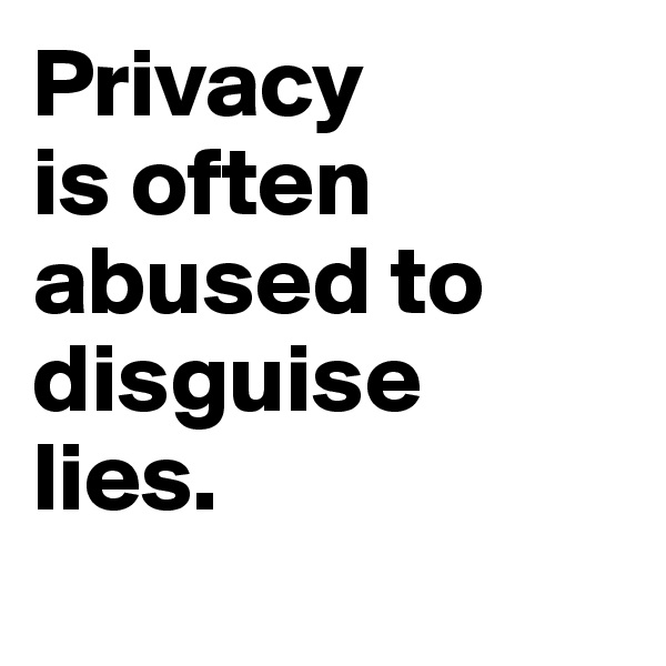 Privacy 
is often abused to disguise 
lies.
