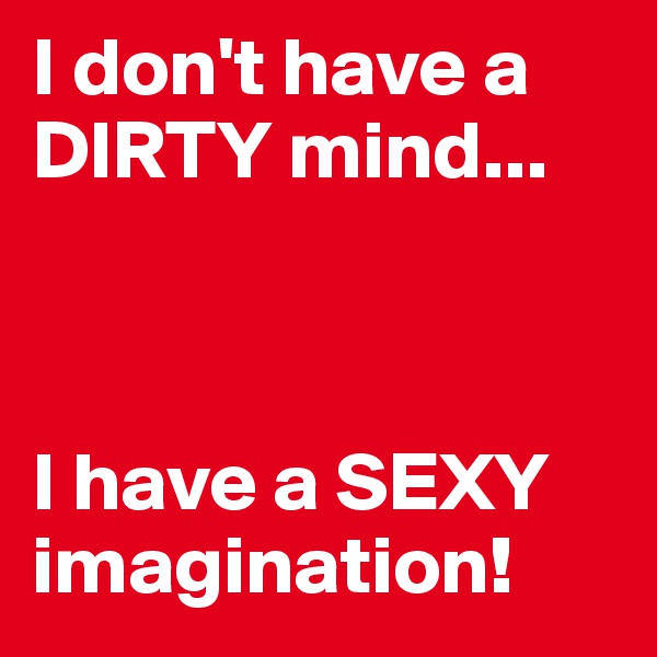 I don't have a DIRTY mind... 



I have a SEXY imagination!
