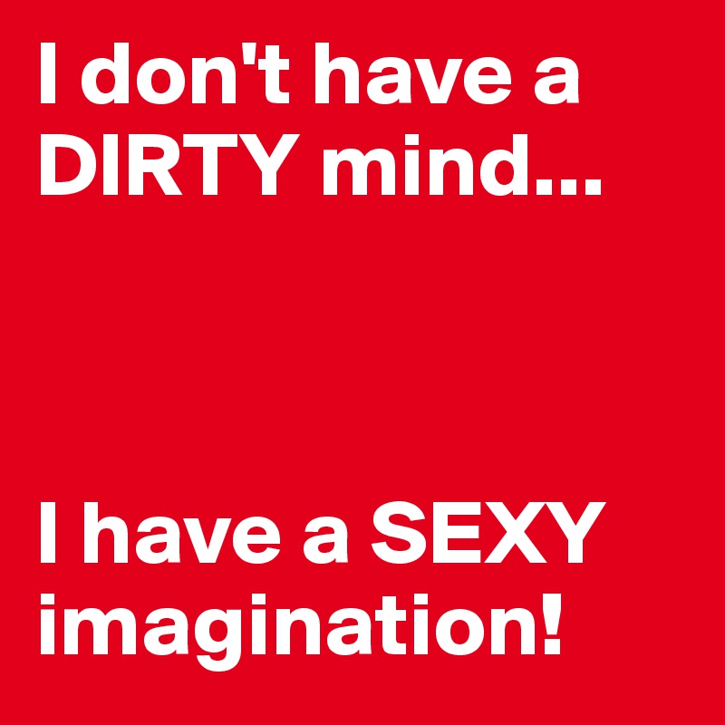 I don't have a DIRTY mind... 



I have a SEXY imagination!