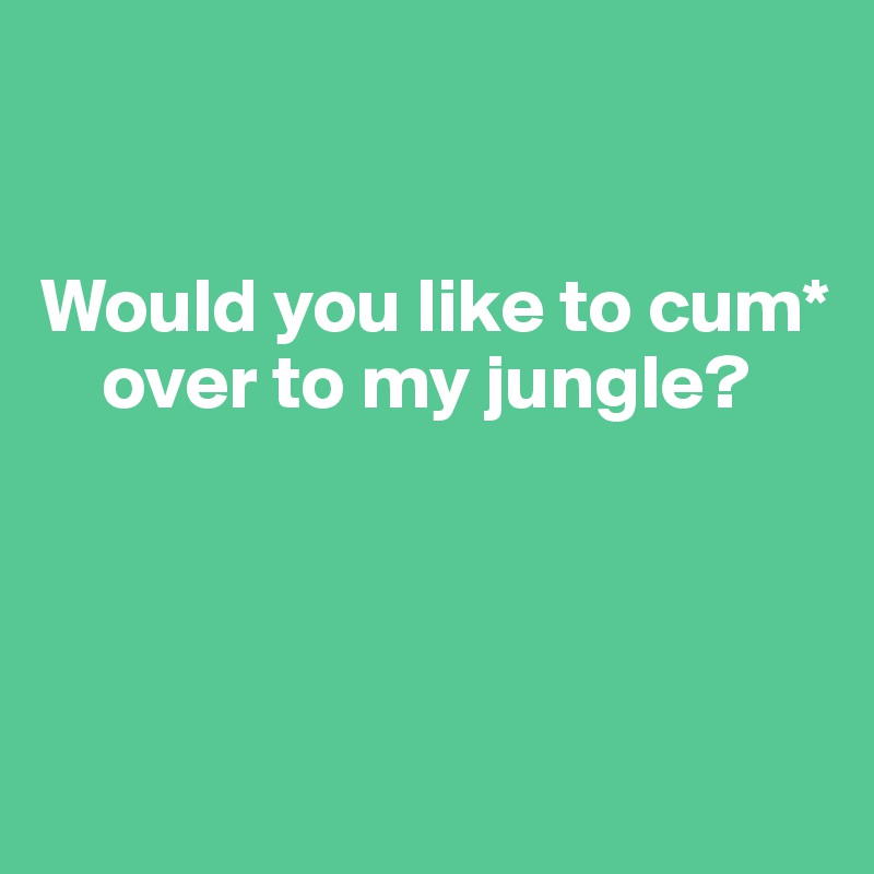 


Would you like to cum*    
    over to my jungle? 




