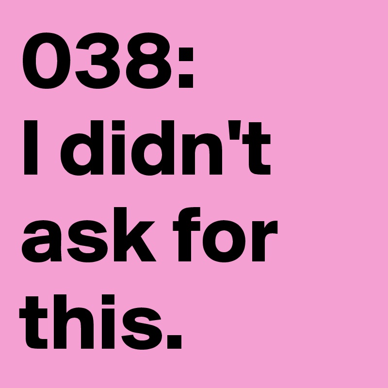 038: 
I didn't ask for this. 