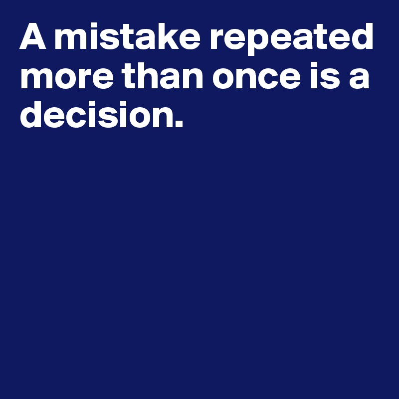 A mistake repeated more than once is a decision.





