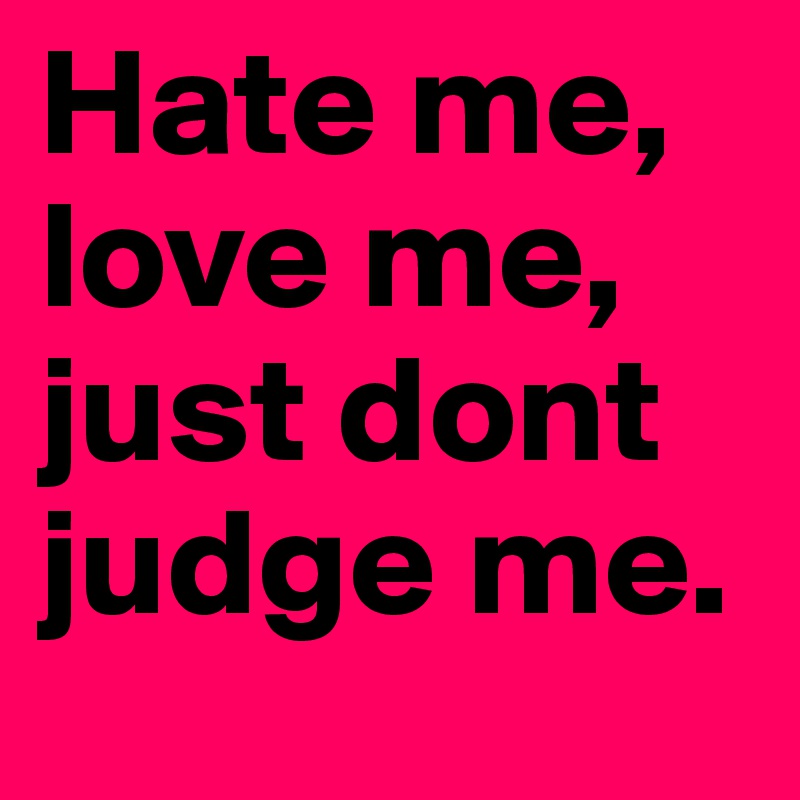 Hate me, love me, just dont judge me.	