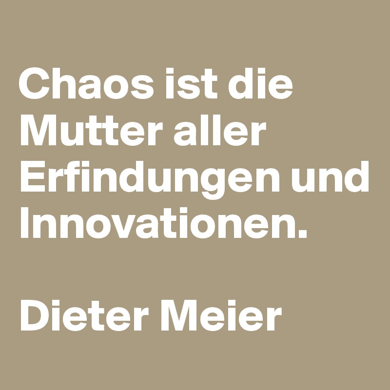 
Chaos ist die Mutter aller Erfindungen und Innovationen.

Dieter Meier