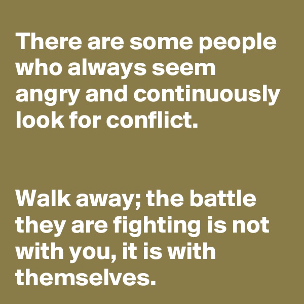 There are some people who always seem angry and continuously look for conflict.
 

Walk away; the battle they are fighting is not with you, it is with themselves.