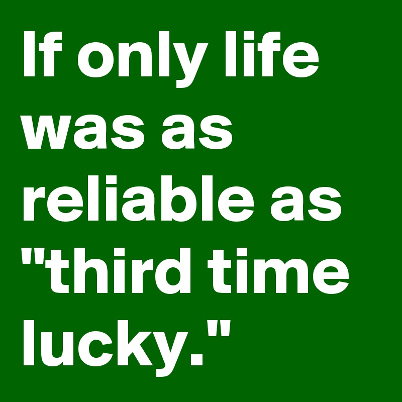 If only life was as reliable as "third time lucky."