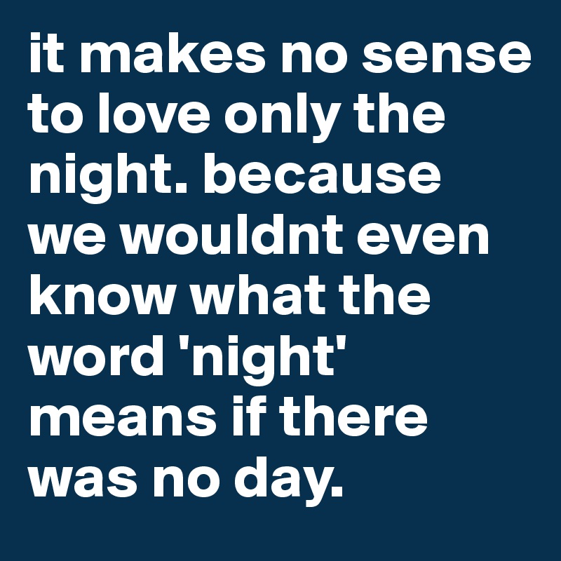 it makes no sense to love only the night. because we wouldnt even know what the word 'night' means if there was no day. 