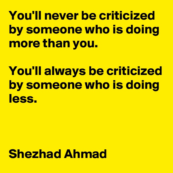 You'll never be criticized by someone who is doing more than you.

You'll always be criticized by someone who is doing less.



Shezhad Ahmad