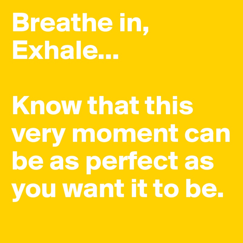 Breathe in, Exhale... 

Know that this very moment can be as perfect as you want it to be.