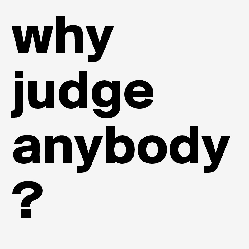 why judge anybody?