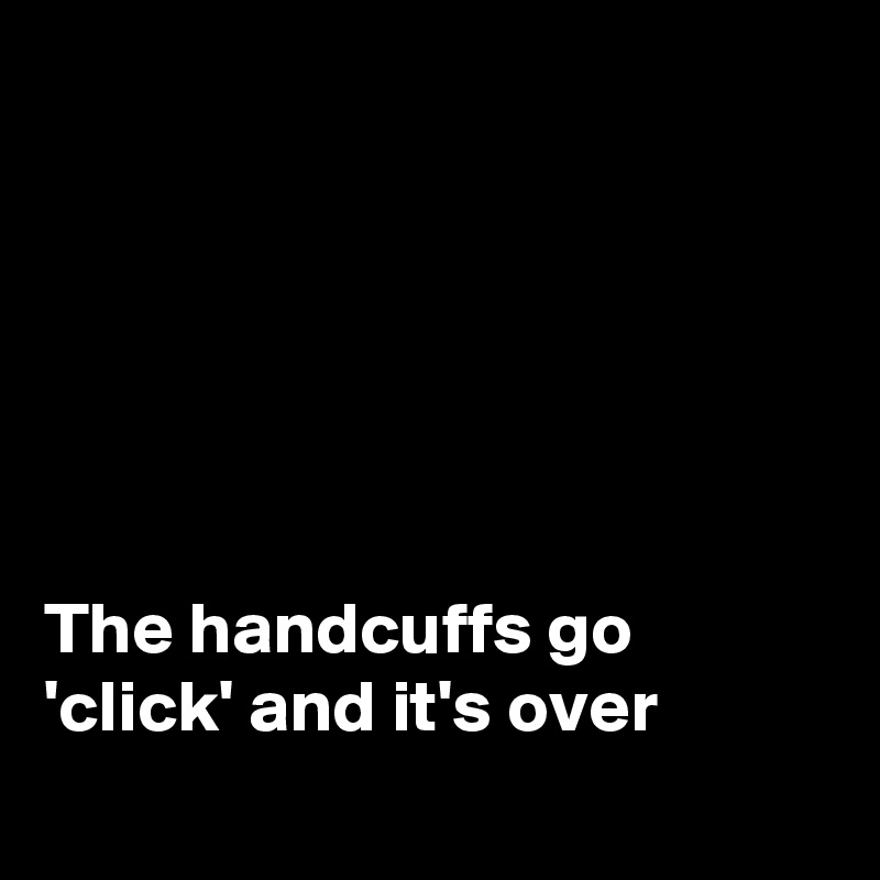 






The handcuffs go 'click' and it's over
