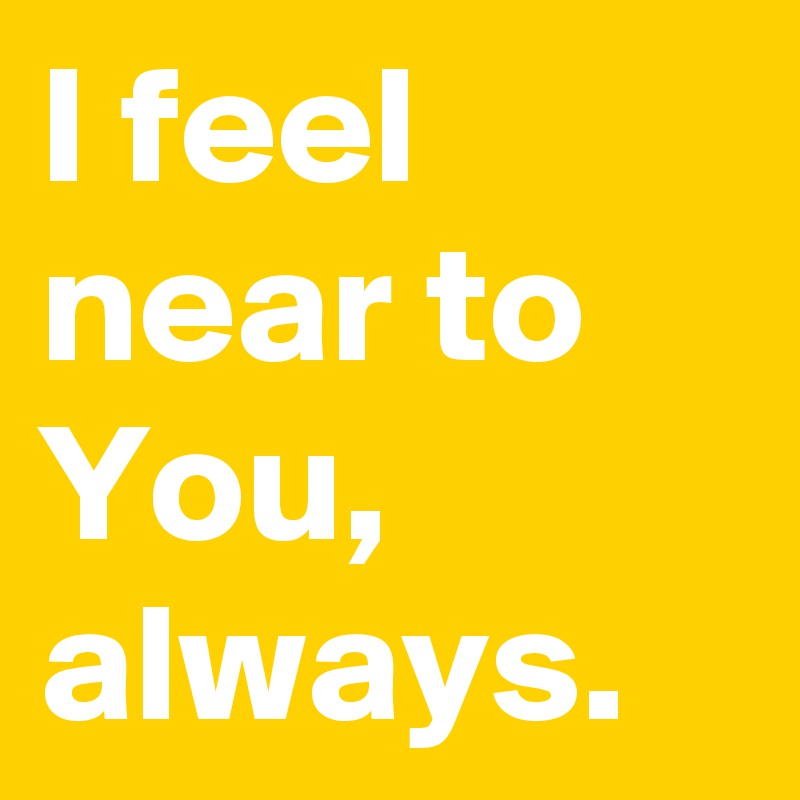 I feel near to You, 
always.
