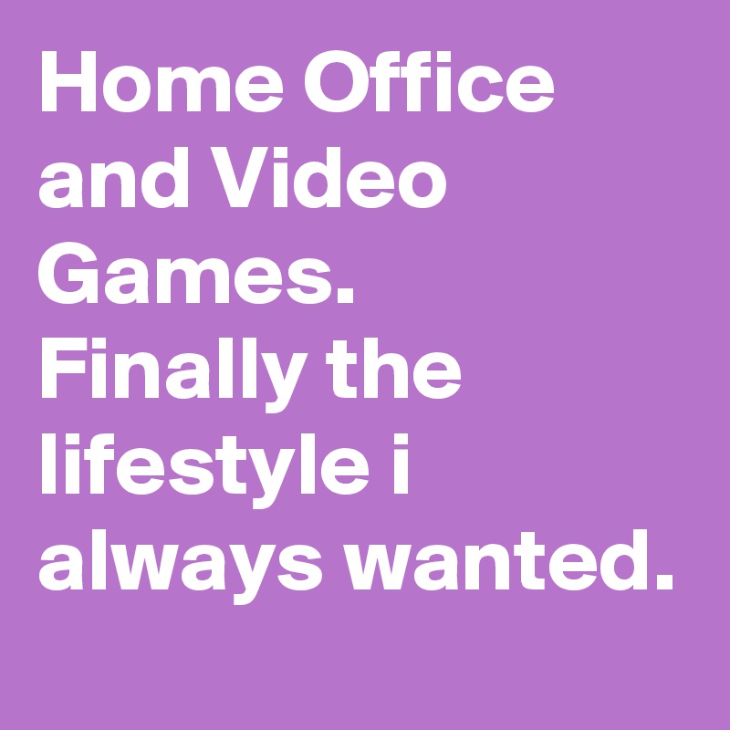 Home Office and Video Games.
Finally the lifestyle i always wanted.