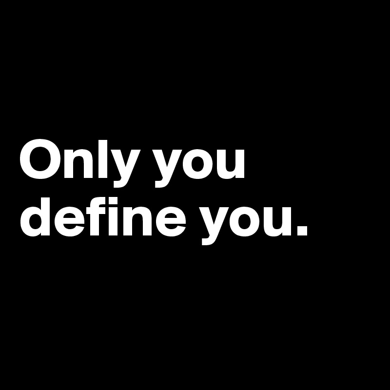 

Only you define you.

