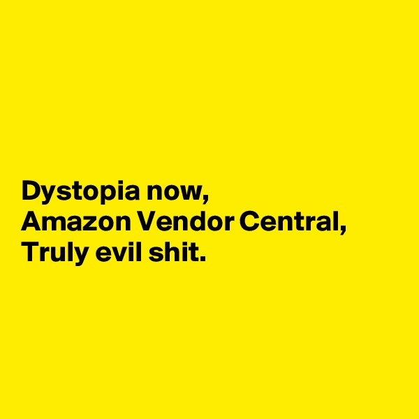 




Dystopia now,
Amazon Vendor Central,
Truly evil shit.



