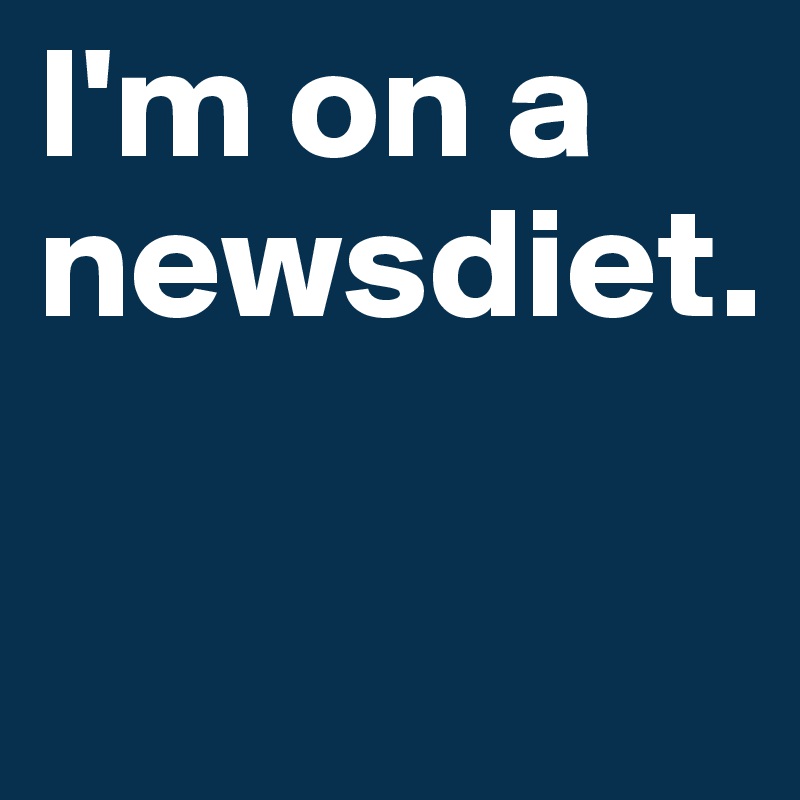 I'm on a newsdiet.

