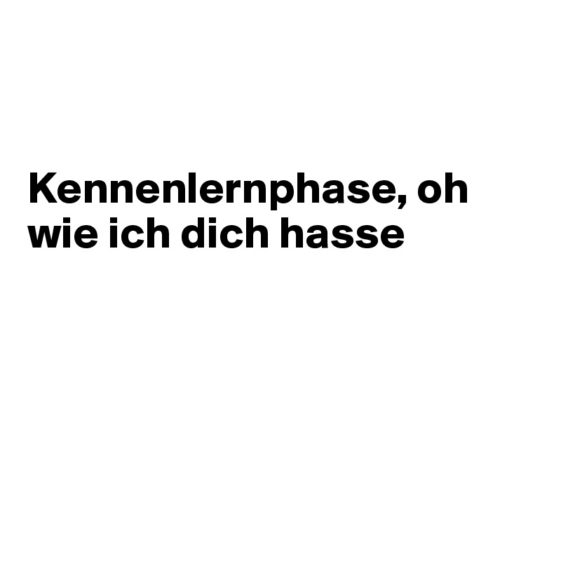 


Kennenlernphase, oh wie ich dich hasse





