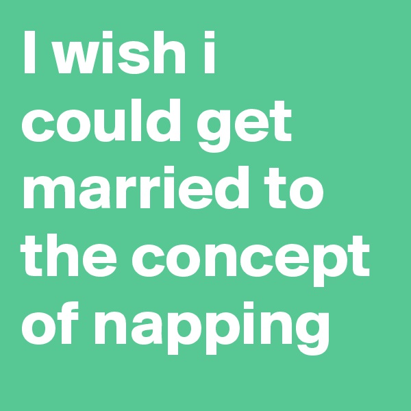 I wish i could get married to the concept of napping