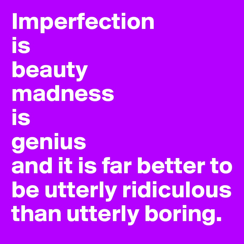 Imperfection
is
beauty
madness 
is 
genius
and it is far better to be utterly ridiculous 
than utterly boring. 