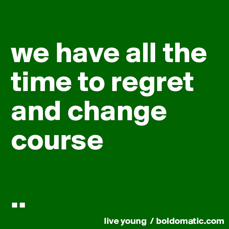 
we have all the time to regret and change course

..