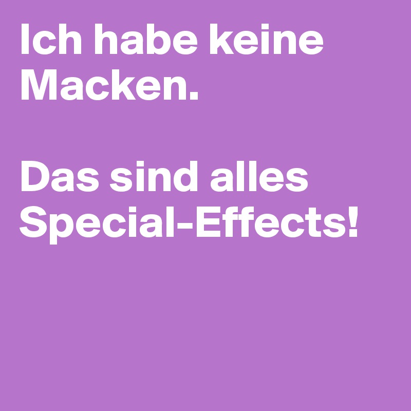 Ich habe keine Macken. 

Das sind alles Special-Effects!


