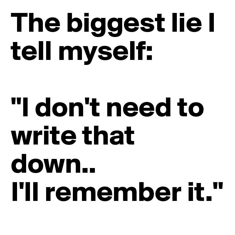 The biggest lie I tell myself:

"I don't need to write that down..
I'll remember it."
