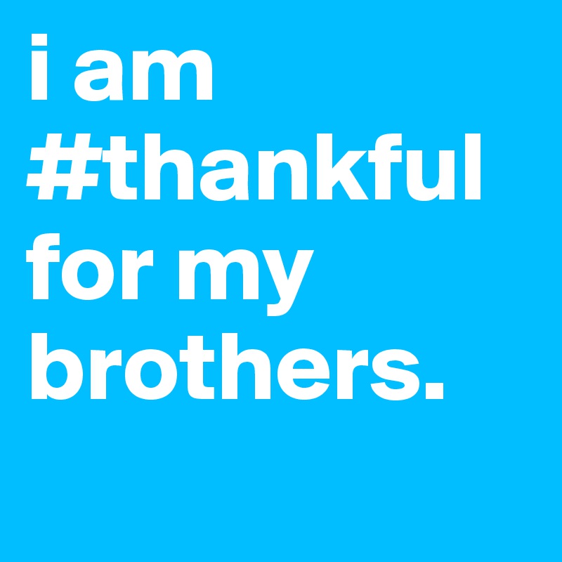 i am #thankful for my brothers.
