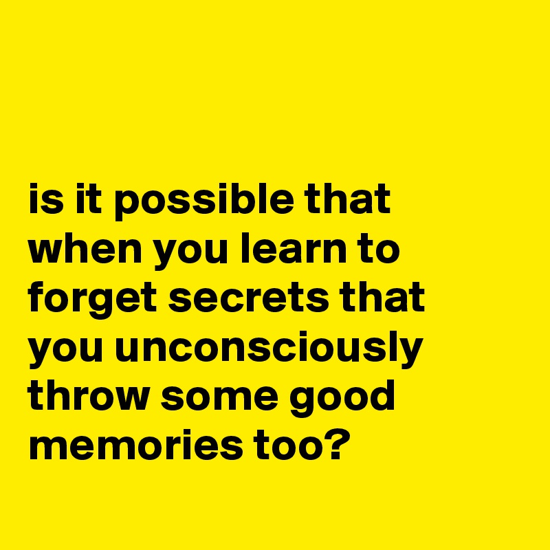 


is it possible that when you learn to forget secrets that
you unconsciously throw some good memories too?
