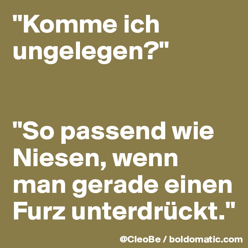 "Komme ich ungelegen?"


"So passend wie Niesen, wenn man gerade einen Furz unterdrückt."