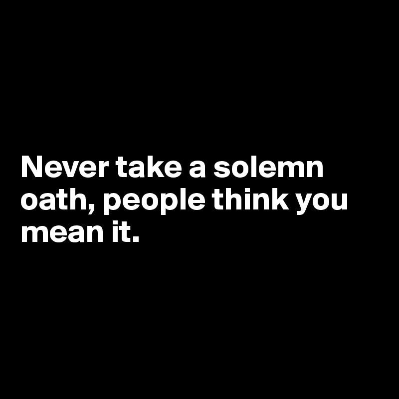 



Never take a solemn oath, people think you mean it.



