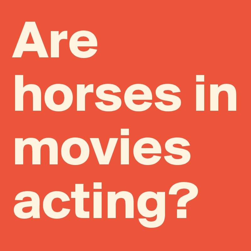 Are horses in movies acting? 