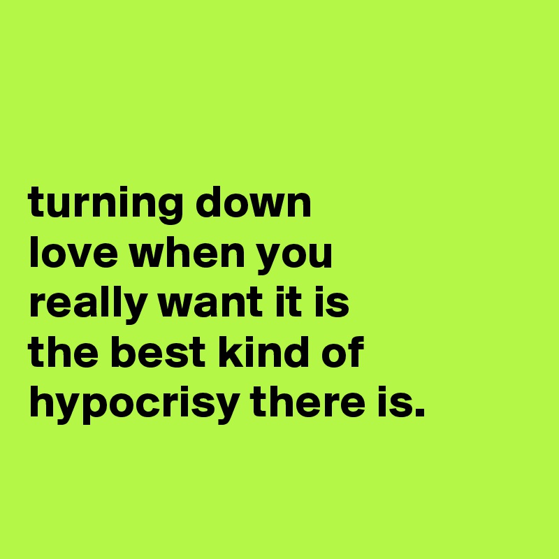 


turning down
love when you
really want it is
the best kind of hypocrisy there is.

