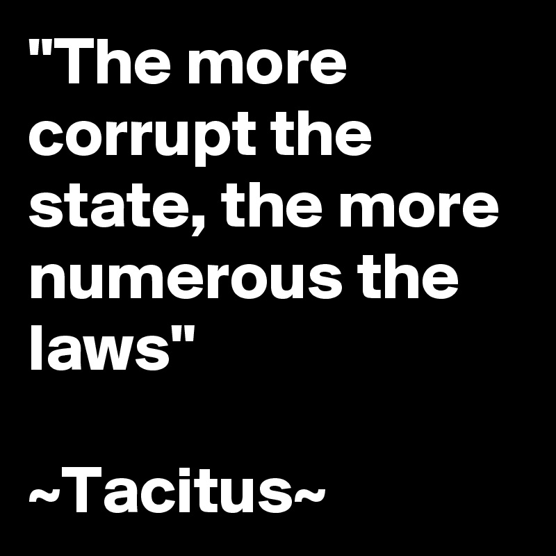 "The more corrupt the state, the more numerous the laws"

~Tacitus~
