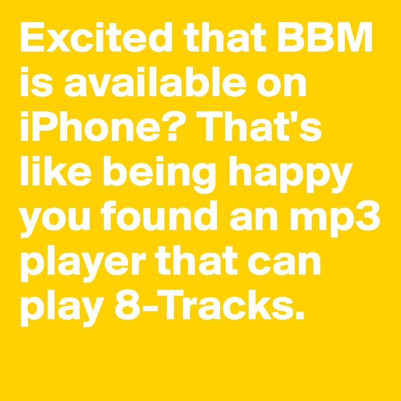 Excited that BBM is available on iPhone? That's like being happy you found an mp3 player that can play 8-Tracks.